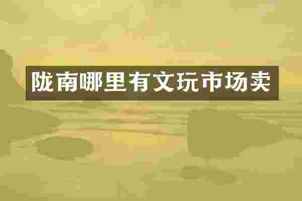 陇南哪里有文玩市场卖