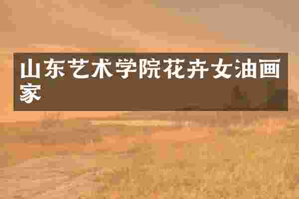 山东艺术学院花卉女油画家