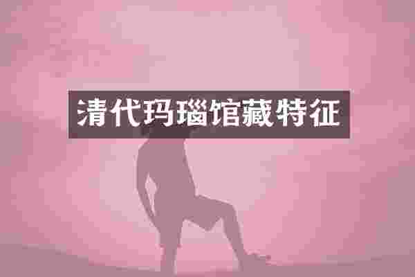 清代玛瑙馆藏特征
