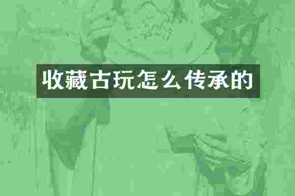 收藏古玩怎么传承的