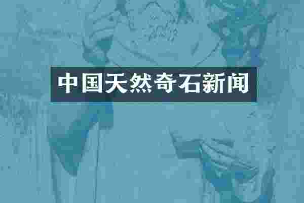 中国天然奇石新闻