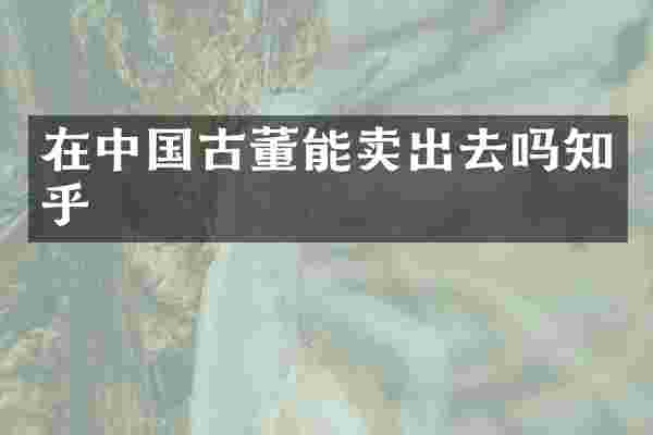 在中国古董能卖出去吗知乎