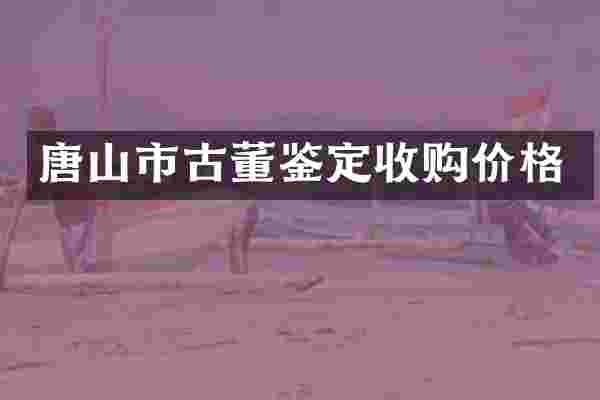 唐山市古董鉴定收购价格