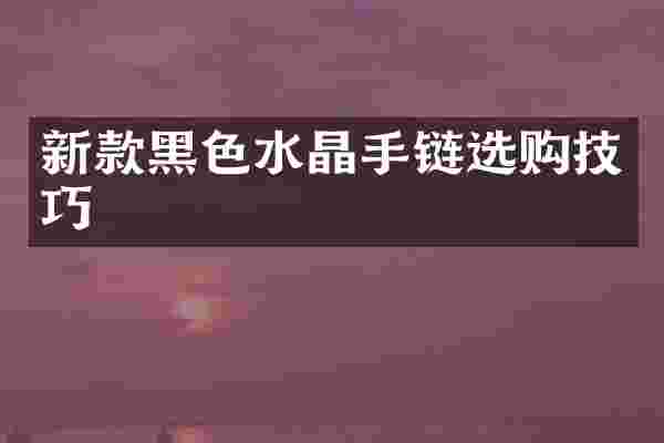 新款黑色水晶手链选购技巧