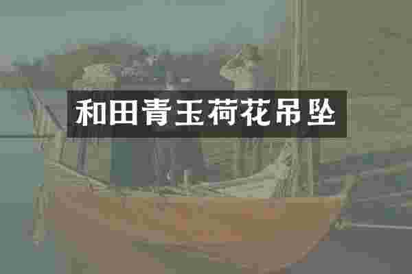 和田青玉荷花吊坠