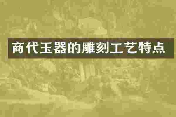 商代玉器的雕刻工艺特点