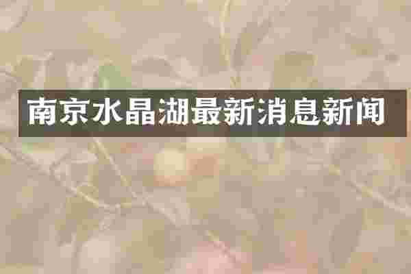 南京水晶湖最新消息新闻