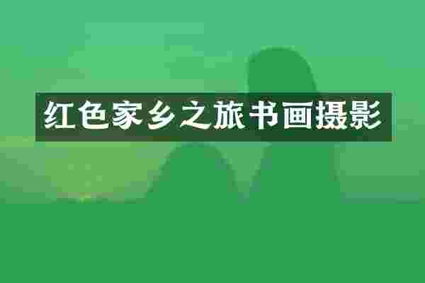 红色家乡之旅书画摄影