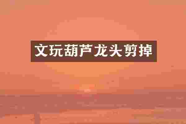 文玩葫芦龙头剪掉