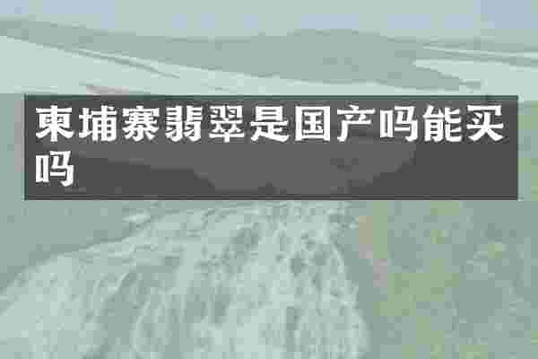 柬埔寨翡翠是国产吗能买吗
