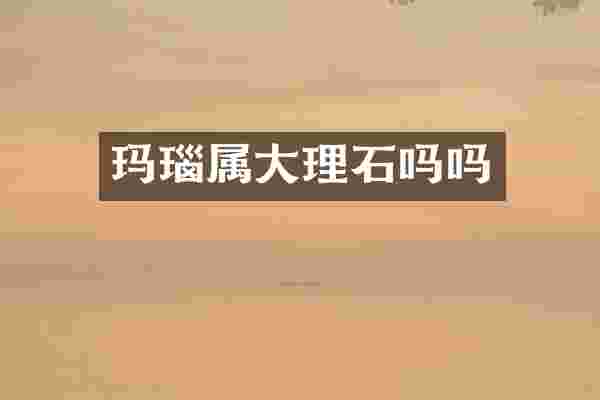 玛瑙属大理石吗吗