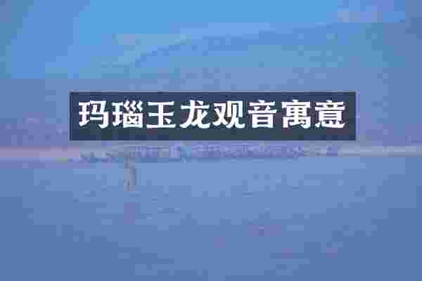 玛瑙玉龙观音寓意
