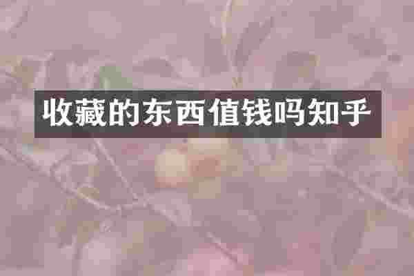 收藏的东西值钱吗知乎