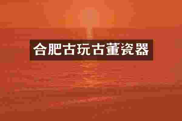 合肥古玩古董瓷器