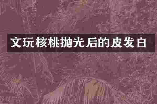 文玩核桃抛光后的皮发白