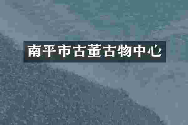 南平市古董古物中心