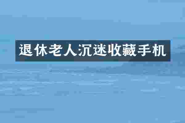 退休老人沉迷收藏手机