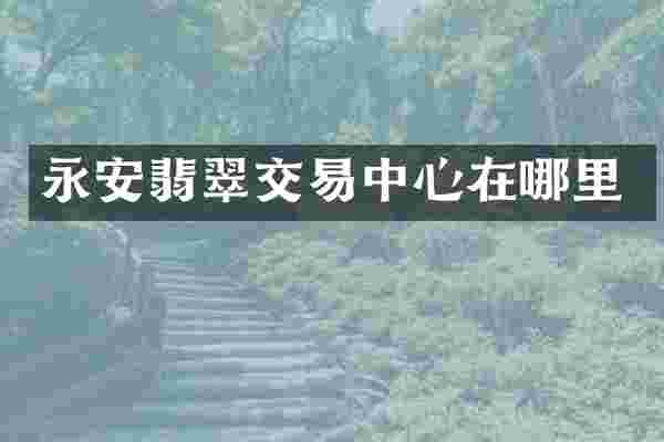 永安翡翠交易中心在哪里