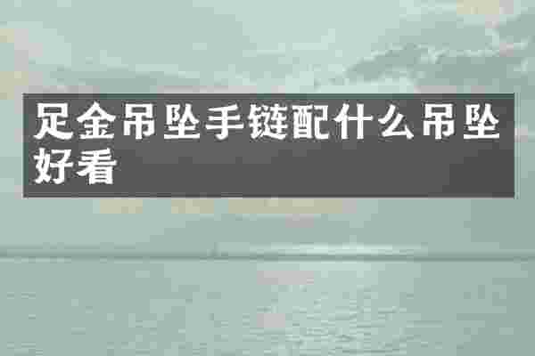足金吊坠手链配什么吊坠好看