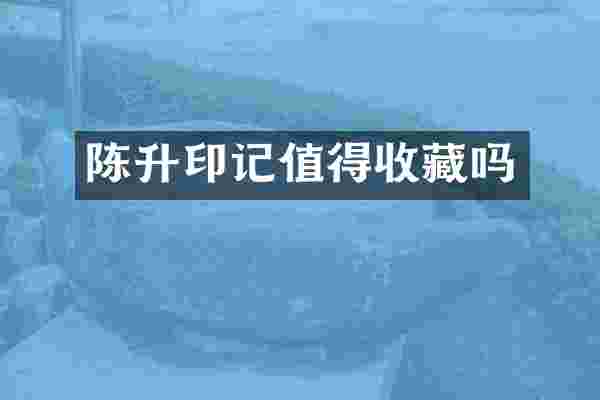 陈升印记值得收藏吗