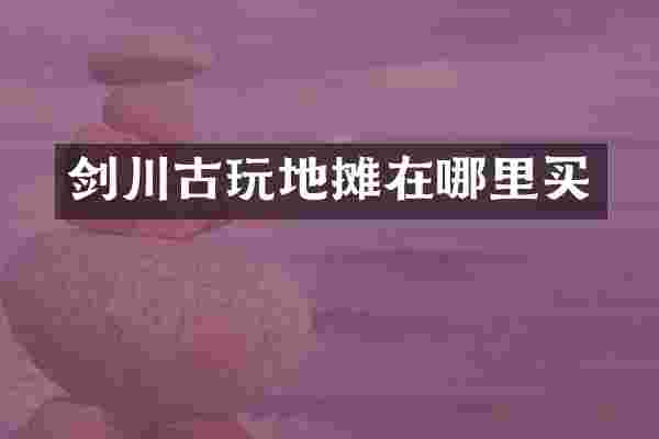 剑川古玩地摊在哪里买
