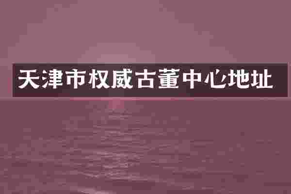 天津市权威古董中心地址