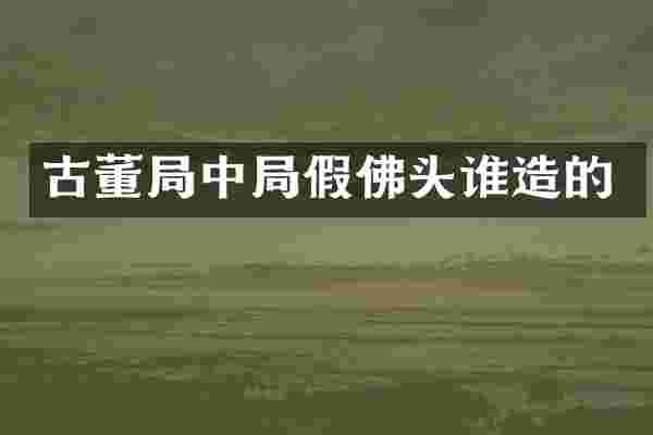 古董局中局假佛头谁造的