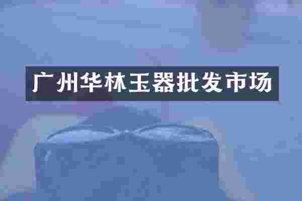 广州华林玉器批发市场