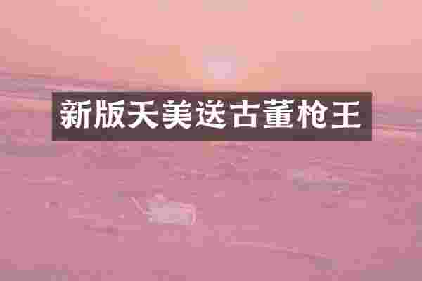 新版天美送古董枪王