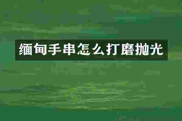 缅甸手串怎么打磨抛光