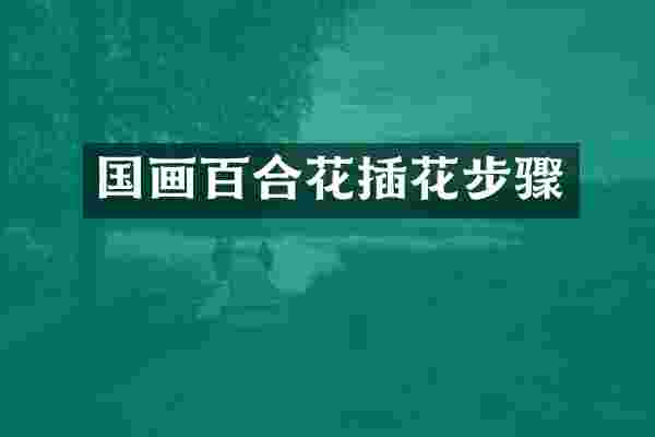 国画百合花插花步骤