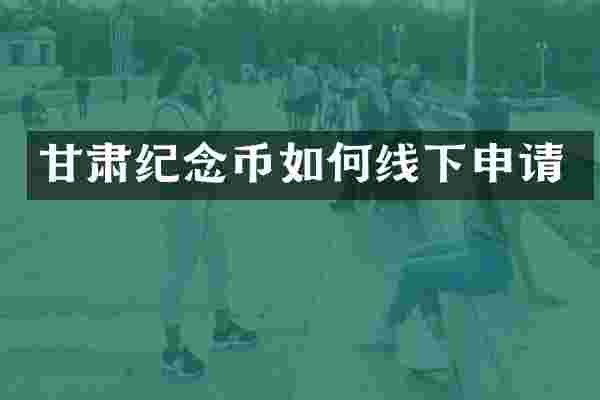 甘肃纪念币如何线下申请