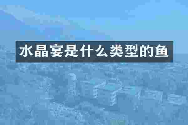 水晶宴是什么类型的鱼