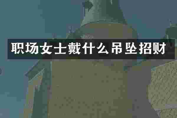 职场女士戴什么吊坠招财