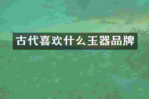 古代喜欢什么玉器品牌