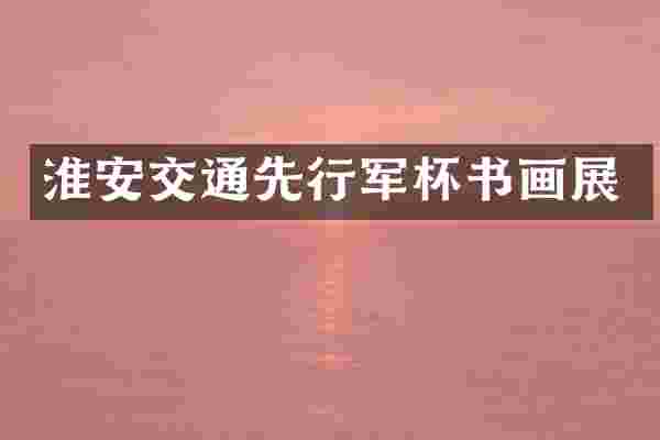 淮安交通先行军杯书画展
