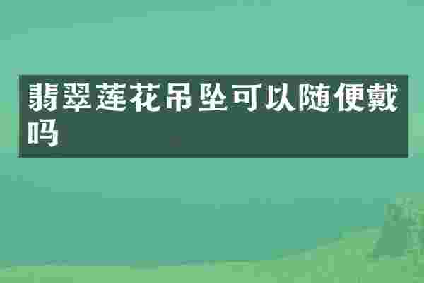 翡翠莲花吊坠可以随便戴吗