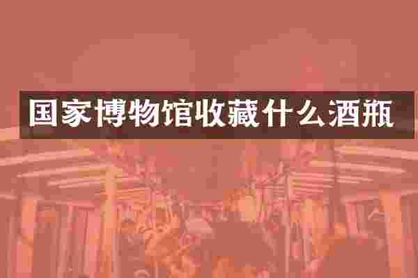 国家博物馆收藏什么酒瓶