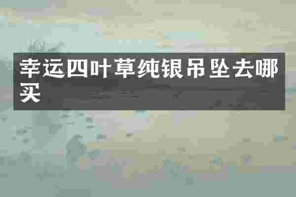 幸运四叶草纯银吊坠去哪买