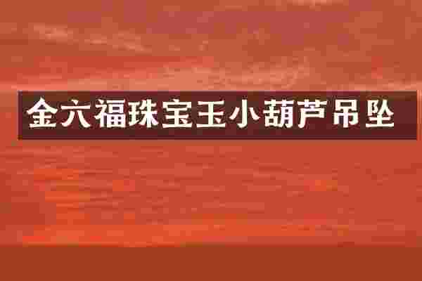 金六福珠宝玉小葫芦吊坠