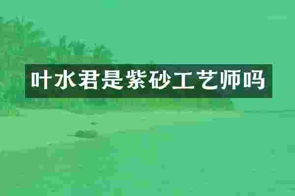 叶水君是紫砂工艺师吗