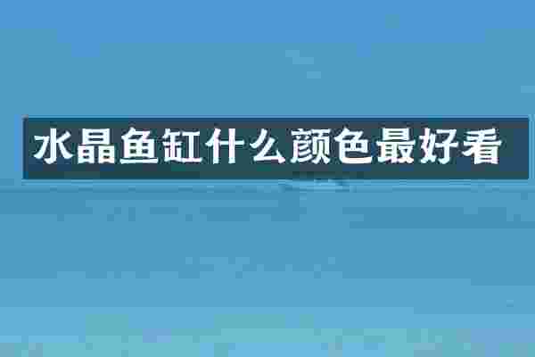 水晶鱼缸什么颜色最好看