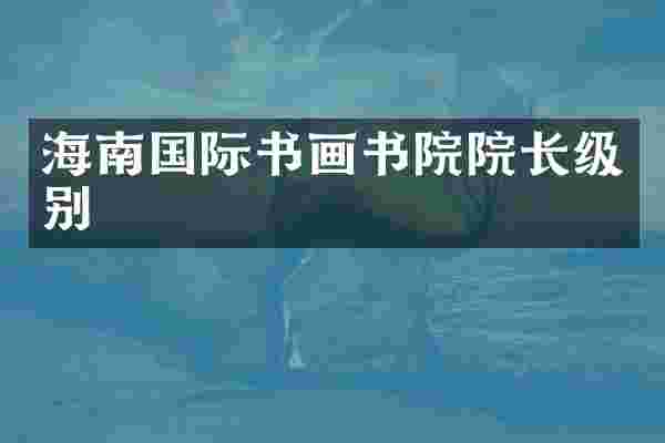 海南国际书画书院院长级别