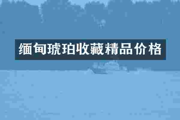 缅甸琥珀收藏精品价格