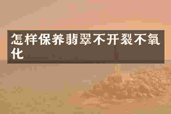 怎样保养翡翠不开裂不氧化