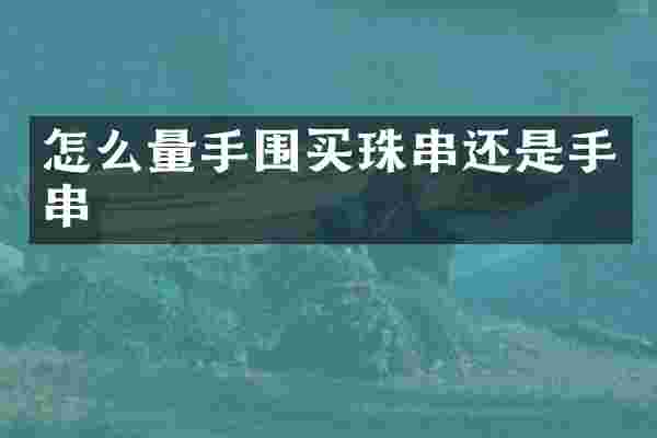 怎么量手围买珠串还是手串