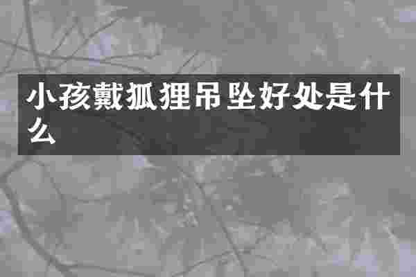 小孩戴狐狸吊坠好处是什么