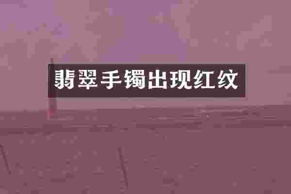 翡翠手镯出现红纹