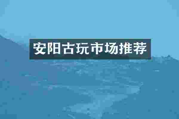 安阳古玩市场推荐
