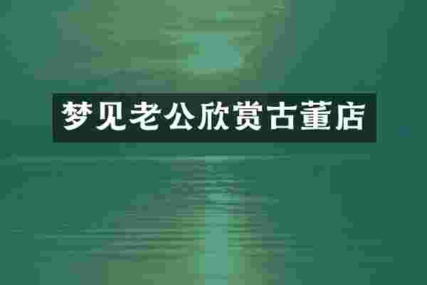 梦见老公欣赏古董店